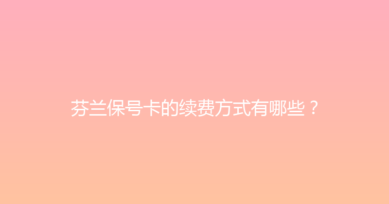 芬兰保号卡的续费方式有哪些？ 
