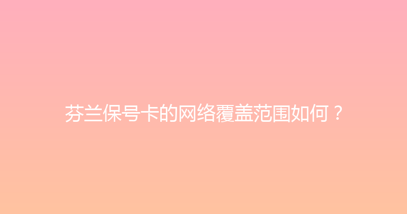芬兰保号卡的网络覆盖范围如何？ 