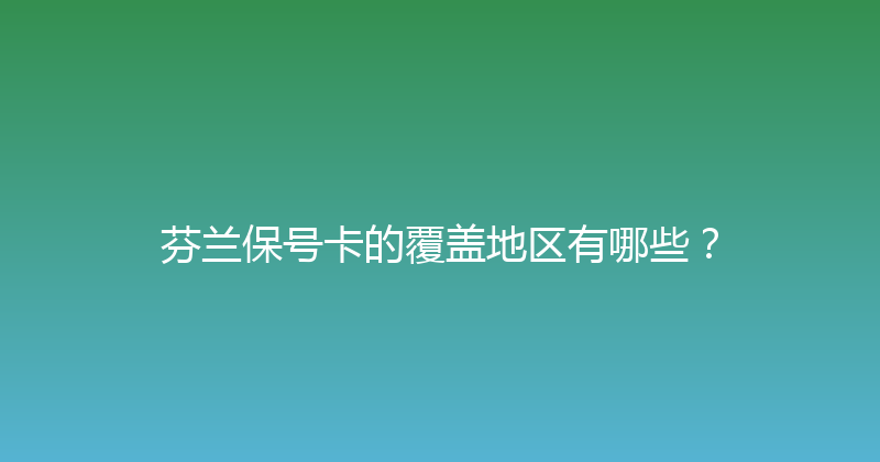 芬兰保号卡的覆盖地区有哪些？ 