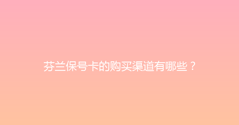 芬兰保号卡的购买渠道有哪些？ 