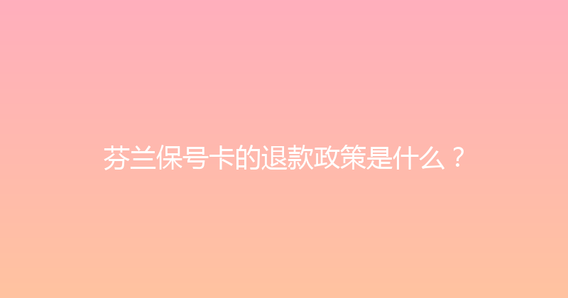 芬兰保号卡的退款政策是什么？ 