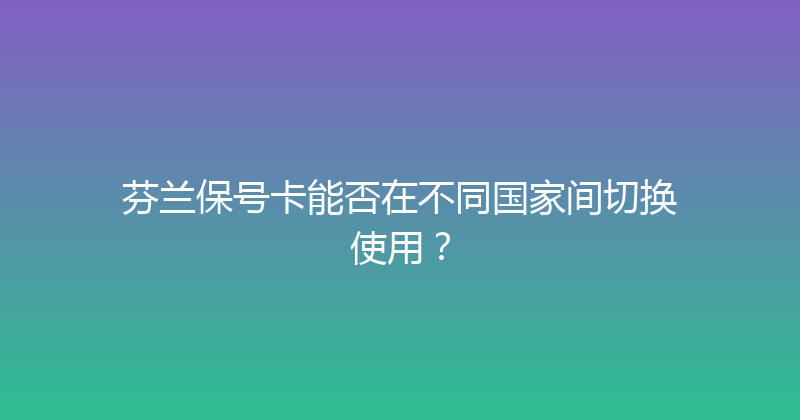 芬兰保号卡能否在不同国家间切换使用？ 