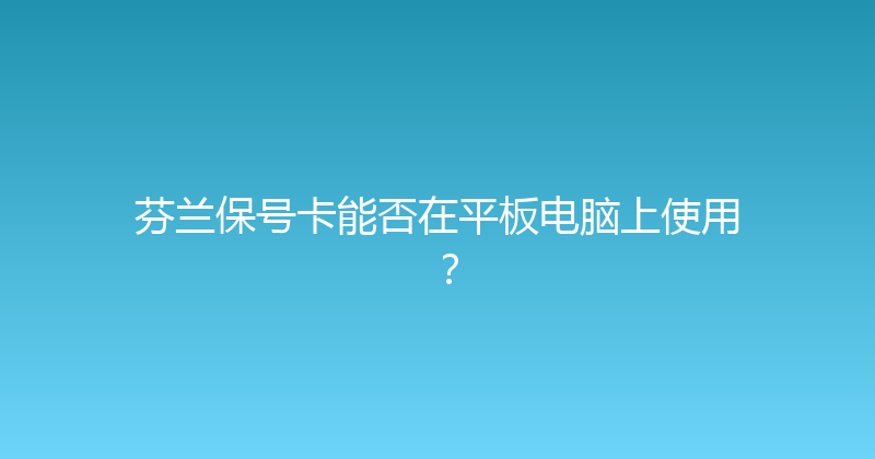 芬兰保号卡能否在平板电脑上使用？ 
