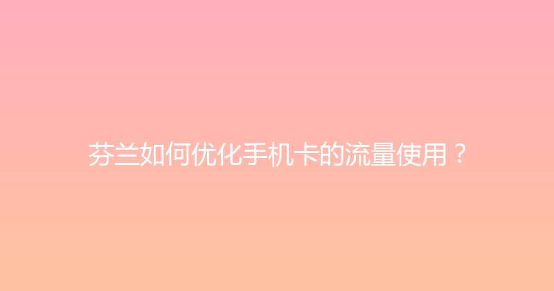 芬兰如何优化手机卡的流量使用？ 