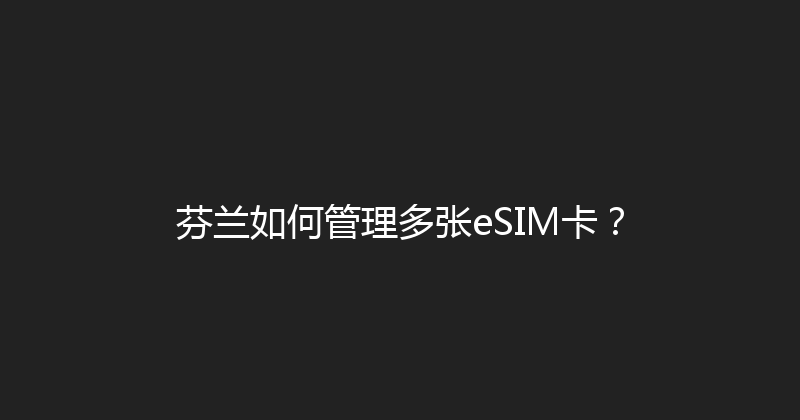芬兰如何管理多张eSIM卡？ 