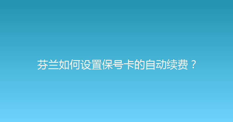芬兰如何设置保号卡的自动续费？ 
