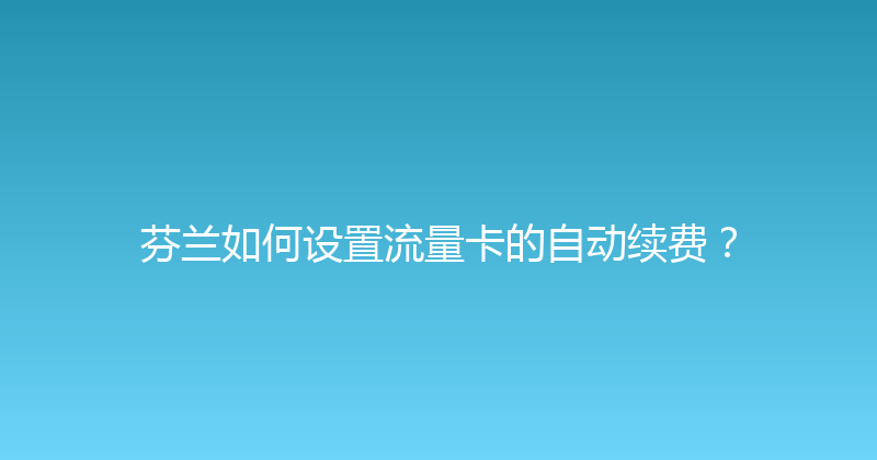 芬兰如何设置流量卡的自动续费？ 
