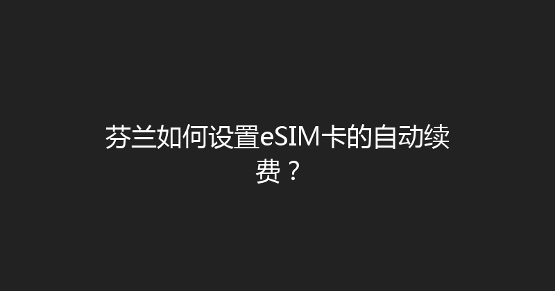 芬兰如何设置eSIM卡的自动续费？ 