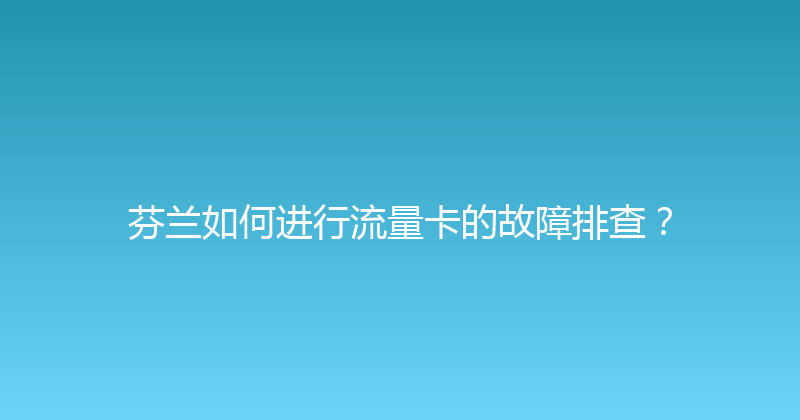 芬兰如何进行流量卡的故障排查？ 