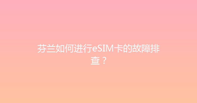 芬兰如何进行eSIM卡的故障排查？ 