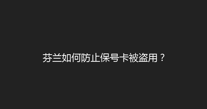 芬兰如何防止保号卡被盗用？ 