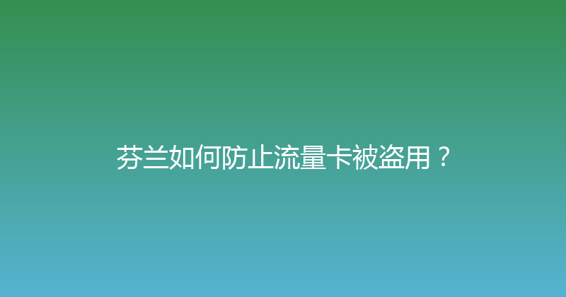 芬兰如何防止流量卡被盗用？ 