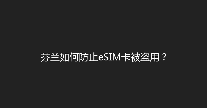 芬兰如何防止eSIM卡被盗用？ 