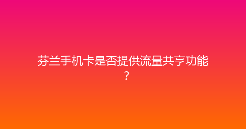 芬兰手机卡是否提供流量共享功能？ 