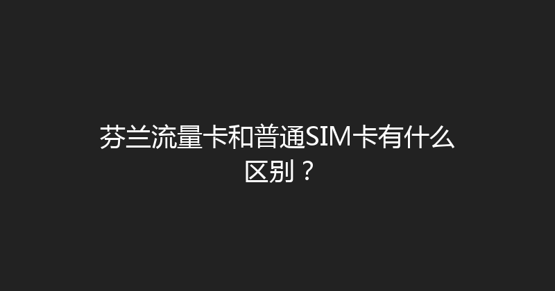 芬兰流量卡和普通SIM卡有什么区别？ 
