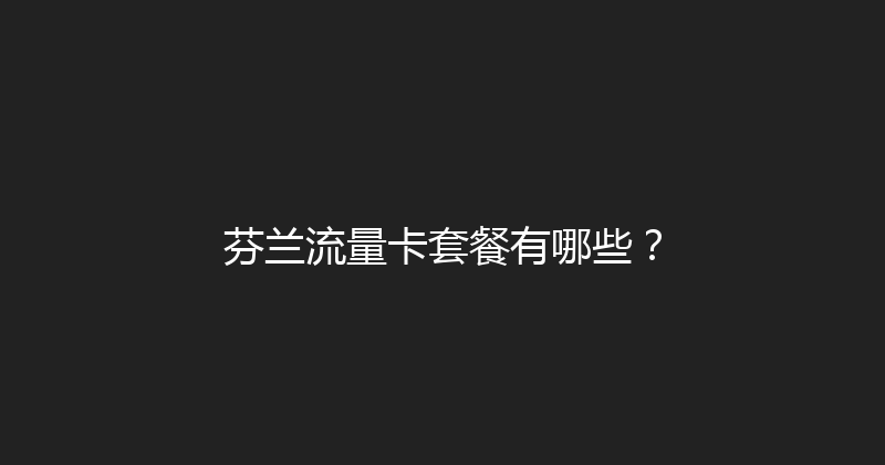 芬兰流量卡套餐有哪些？ 