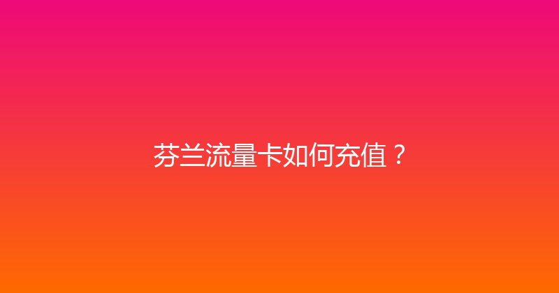 芬兰流量卡如何充值？ 