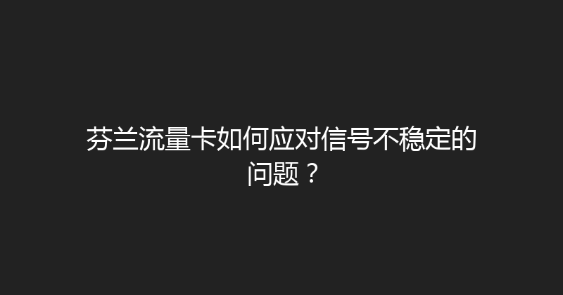 芬兰流量卡如何应对信号不稳定的问题？ 