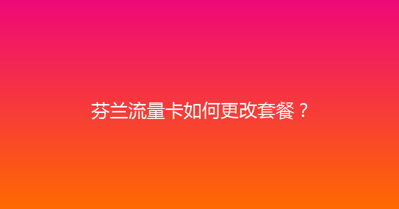 芬兰流量卡如何更改套餐？ 