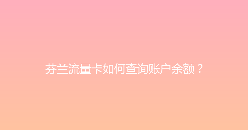 芬兰流量卡如何查询账户余额？ 