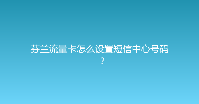 芬兰流量卡怎么设置短信中心号码？ 