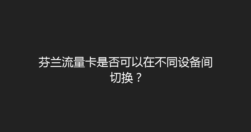 芬兰流量卡是否可以在不同设备间切换？ 