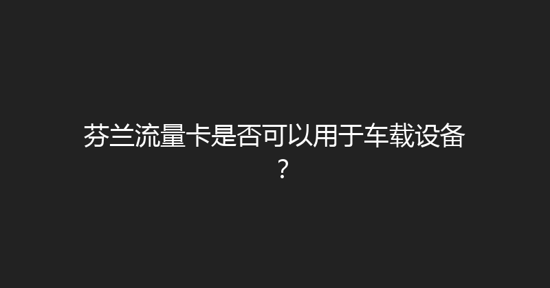 芬兰流量卡是否可以用于车载设备？ 
