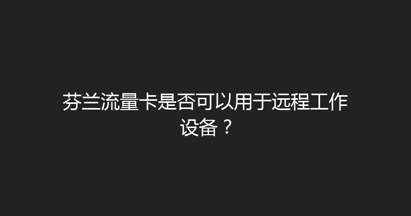 芬兰流量卡是否可以用于远程工作设备？ 