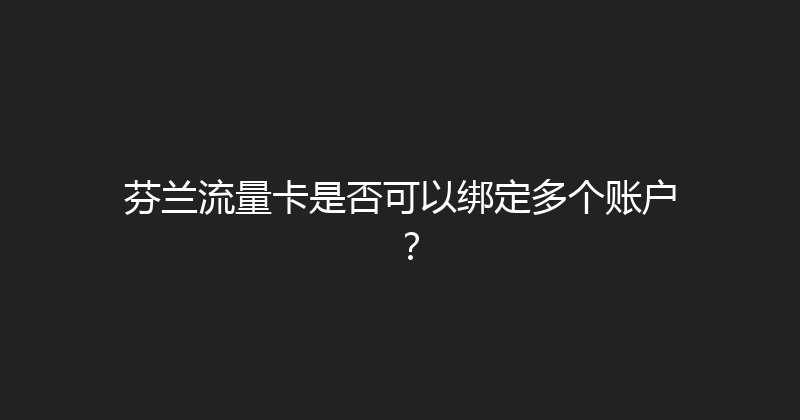 芬兰流量卡是否可以绑定多个账户？ 