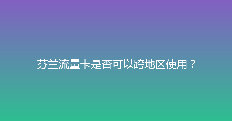 芬兰流量卡是否可以跨地区使用？ 