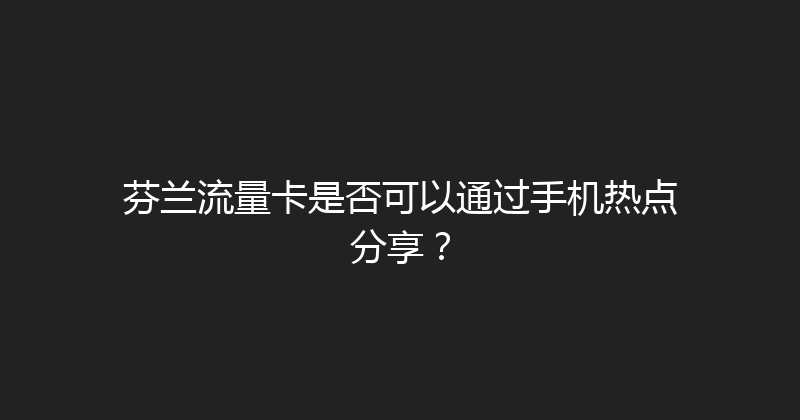 芬兰流量卡是否可以通过手机热点分享？ 