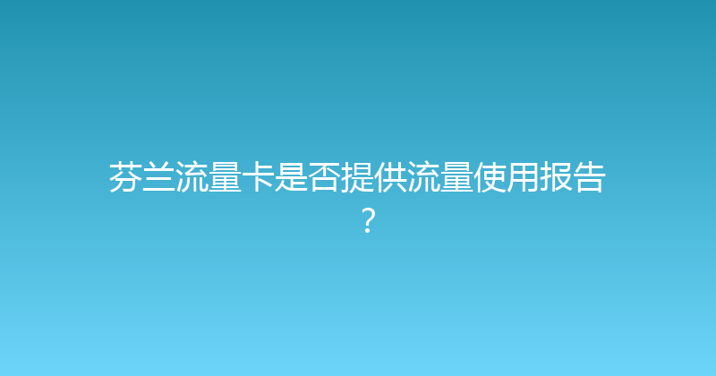 芬兰流量卡是否提供流量使用报告？ 