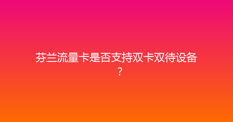 芬兰流量卡是否支持双卡双待设备？ 
