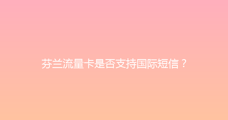 芬兰流量卡是否支持国际短信？ 