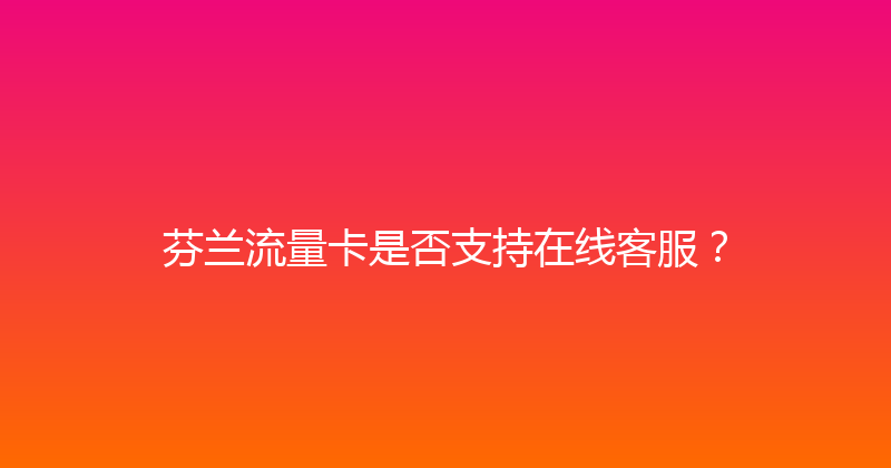 芬兰流量卡是否支持在线客服？ 
