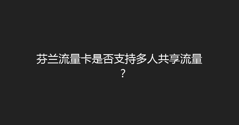 芬兰流量卡是否支持多人共享流量？ 