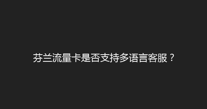 芬兰流量卡是否支持多语言客服？ 