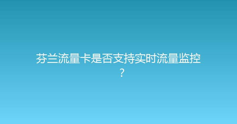 芬兰流量卡是否支持实时流量监控？ 