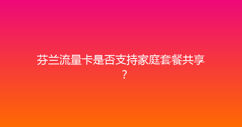 芬兰流量卡是否支持家庭套餐共享？ 