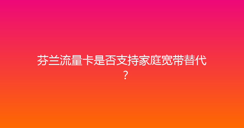 芬兰流量卡是否支持家庭宽带替代？ 