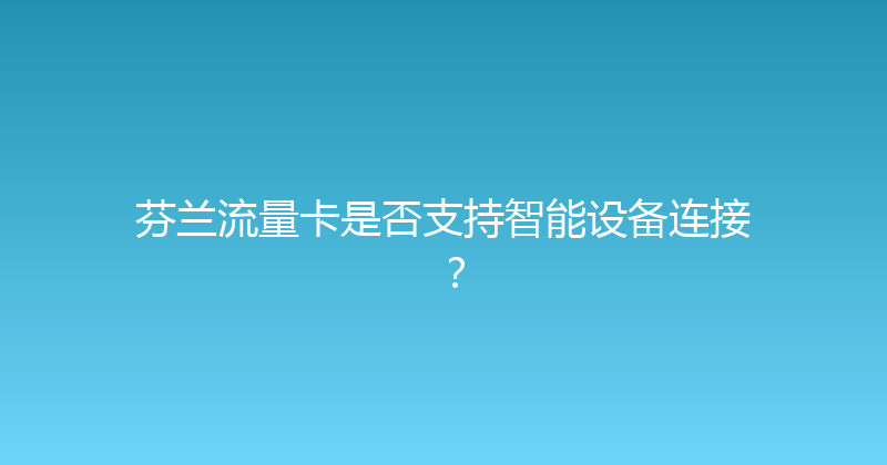 芬兰流量卡是否支持智能设备连接？ 