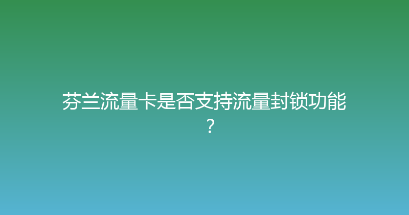 芬兰流量卡是否支持流量封锁功能？ 