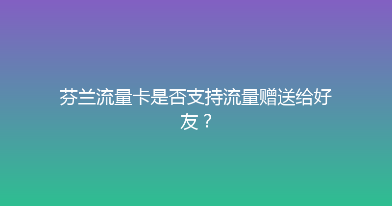 芬兰流量卡是否支持流量赠送给好友？ 