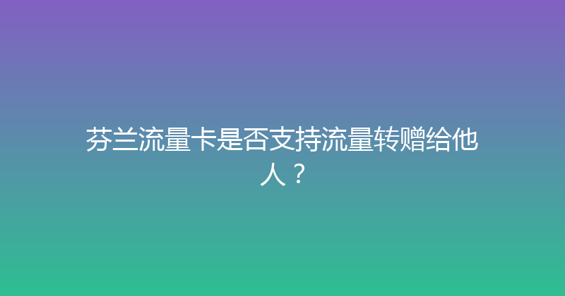 芬兰流量卡是否支持流量转赠给他人？ 