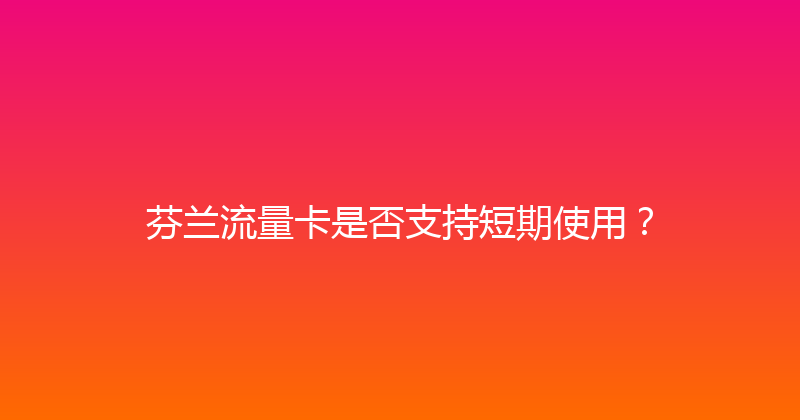 芬兰流量卡是否支持短期使用？ 