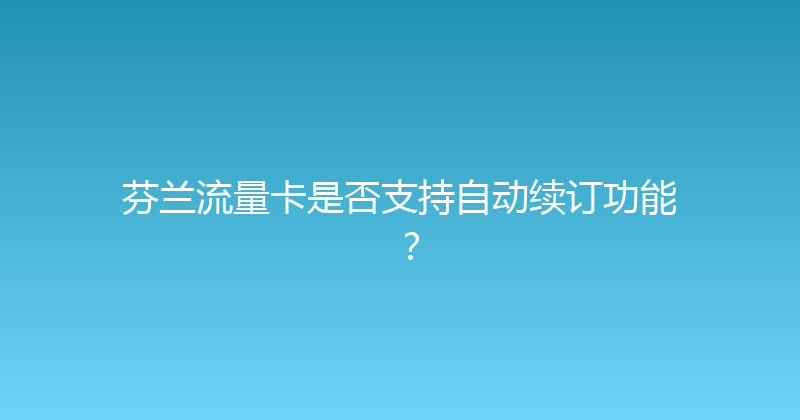 芬兰流量卡是否支持自动续订功能？ 