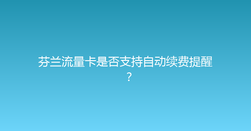 芬兰流量卡是否支持自动续费提醒？ 