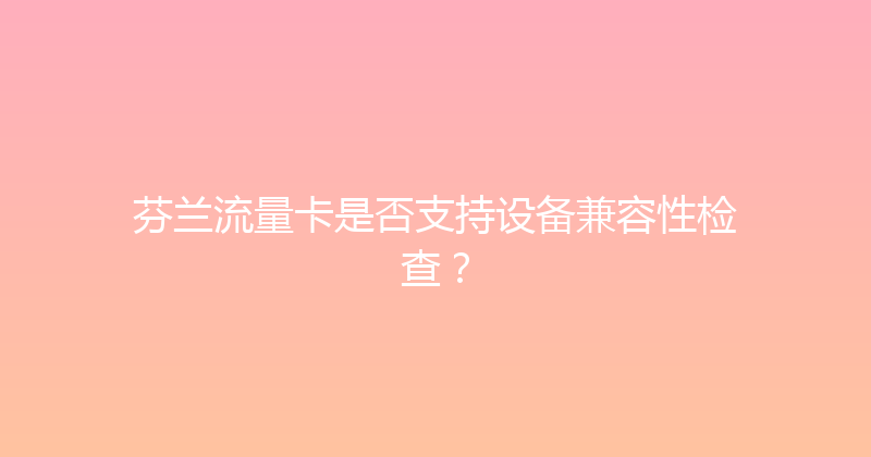 芬兰流量卡是否支持设备兼容性检查？ 