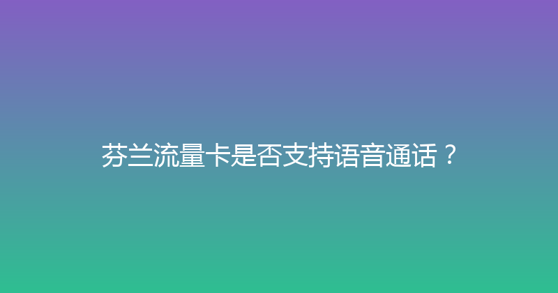 芬兰流量卡是否支持语音通话？ 