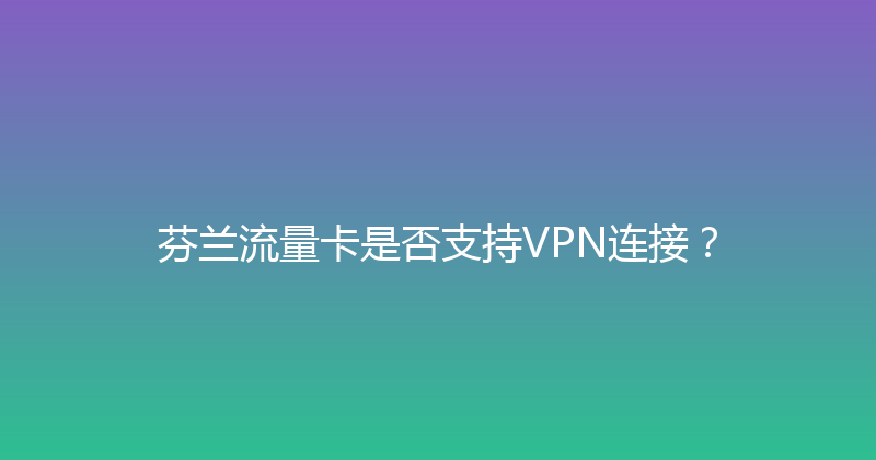 芬兰流量卡是否支持VPN连接？ 